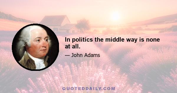 In politics the middle way is none at all.