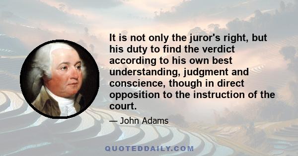 It is not only the juror's right, but his duty to find the verdict according to his own best understanding, judgment and conscience, though in direct opposition to the instruction of the court.