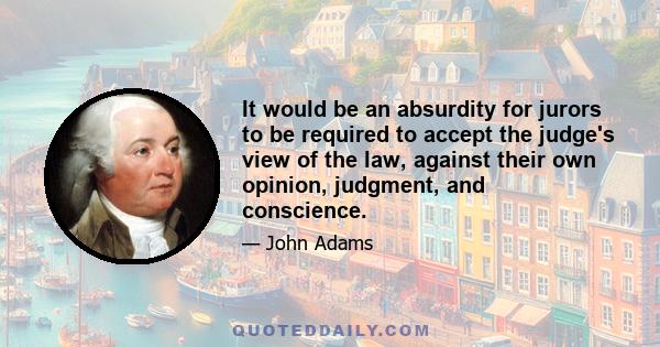 It would be an absurdity for jurors to be required to accept the judge's view of the law, against their own opinion, judgment, and conscience.