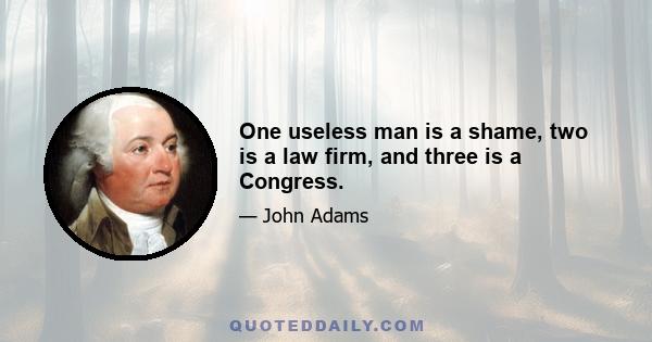 One useless man is a shame, two is a law firm, and three is a Congress.