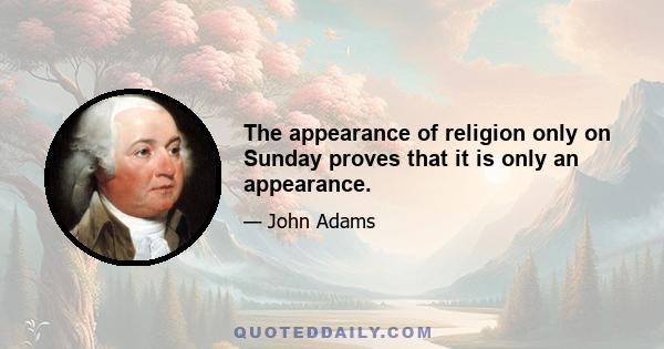 The appearance of religion only on Sunday proves that it is only an appearance.