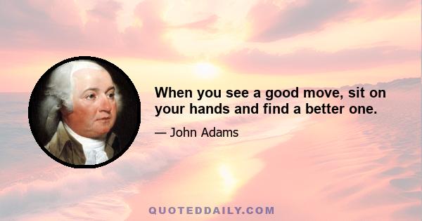 When you see a good move, sit on your hands and find a better one.