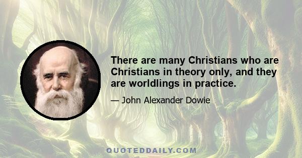 There are many Christians who are Christians in theory only, and they are worldlings in practice.