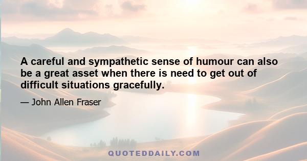 A careful and sympathetic sense of humour can also be a great asset when there is need to get out of difficult situations gracefully.