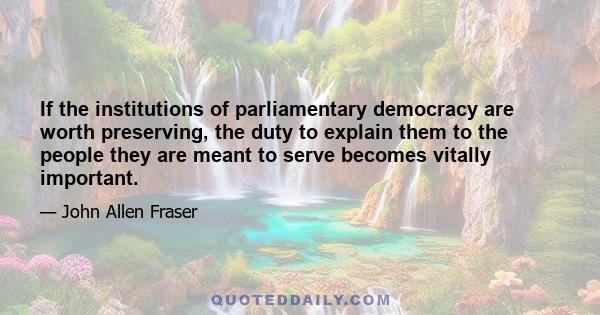 If the institutions of parliamentary democracy are worth preserving, the duty to explain them to the people they are meant to serve becomes vitally important.