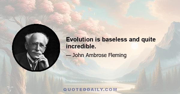 Evolution is baseless and quite incredible.