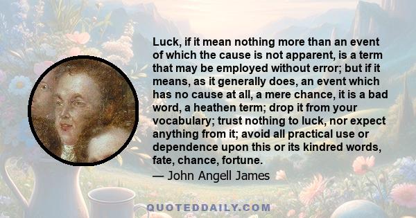 Luck, if it mean nothing more than an event of which the cause is not apparent, is a term that may be employed without error; but if it means, as it generally does, an event which has no cause at all, a mere chance, it