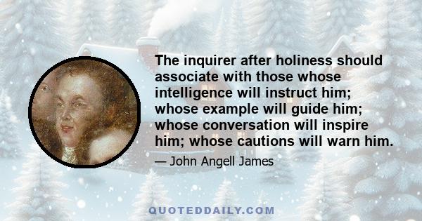 The inquirer after holiness should associate with those whose intelligence will instruct him; whose example will guide him; whose conversation will inspire him; whose cautions will warn him.