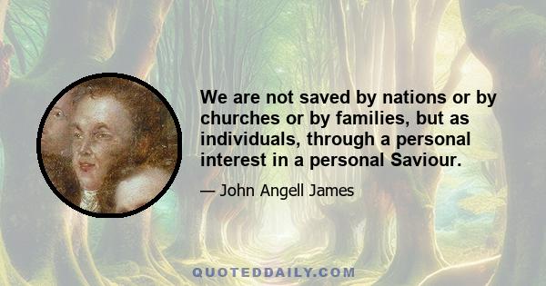 We are not saved by nations or by churches or by families, but as individuals, through a personal interest in a personal Saviour.