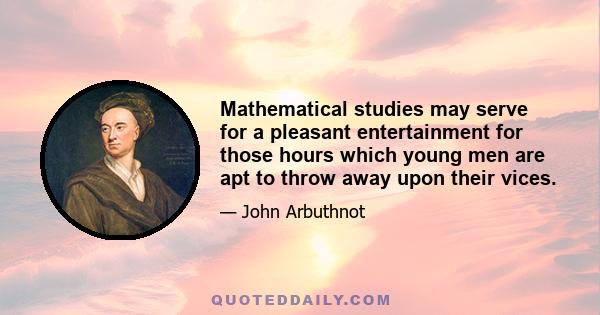 Mathematical studies may serve for a pleasant entertainment for those hours which young men are apt to throw away upon their vices.