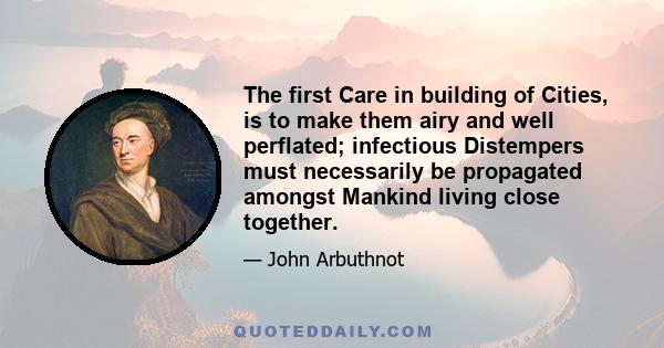 The first Care in building of Cities, is to make them airy and well perflated; infectious Distempers must necessarily be propagated amongst Mankind living close together.