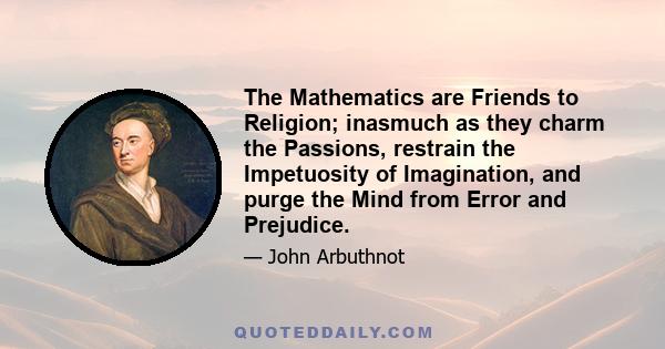 The Mathematics are Friends to Religion; inasmuch as they charm the Passions, restrain the Impetuosity of Imagination, and purge the Mind from Error and Prejudice.