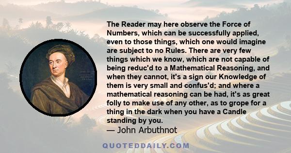 The Reader may here observe the Force of Numbers, which can be successfully applied, even to those things, which one would imagine are subject to no Rules. There are very few things which we know, which are not capable