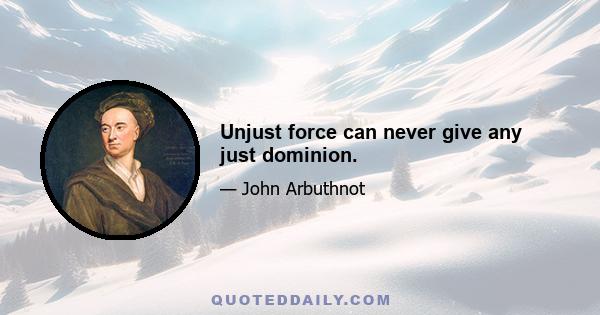 Unjust force can never give any just dominion.