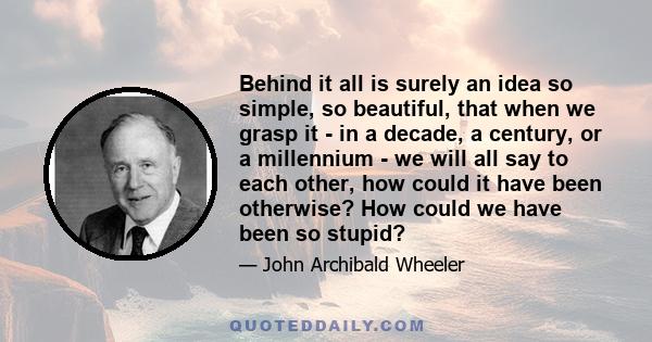 Behind it all is surely an idea so simple, so beautiful, that when we grasp it - in a decade, a century, or a millennium - we will all say to each other, how could it have been otherwise? How could we have been so