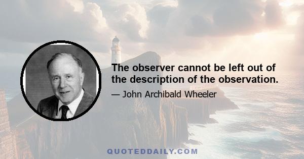 The observer cannot be left out of the description of the observation.