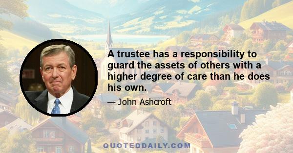 A trustee has a responsibility to guard the assets of others with a higher degree of care than he does his own.