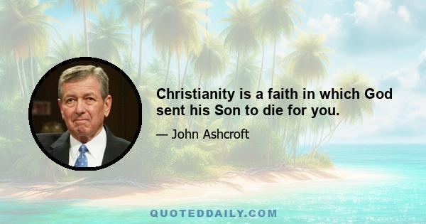 Christianity is a faith in which God sent his Son to die for you.