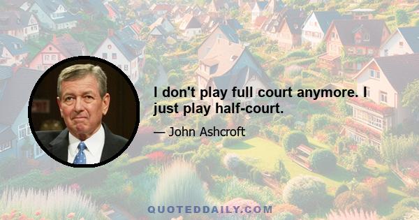 I don't play full court anymore. I just play half-court.