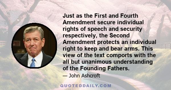 Just as the First and Fourth Amendment secure individual rights of speech and security respectively, the Second Amendment protects an individual right to keep and bear arms. This view of the text comports with the all