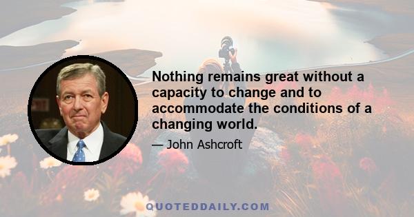 Nothing remains great without a capacity to change and to accommodate the conditions of a changing world.