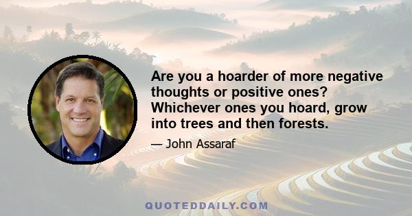 Are you a hoarder of more negative thoughts or positive ones? Whichever ones you hoard, grow into trees and then forests.