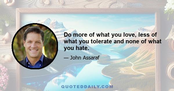 Do more of what you love, less of what you tolerate and none of what you hate.