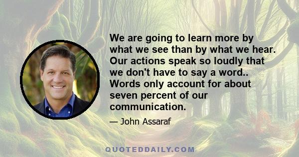 We are going to learn more by what we see than by what we hear. Our actions speak so loudly that we don't have to say a word.. Words only account for about seven percent of our communication.