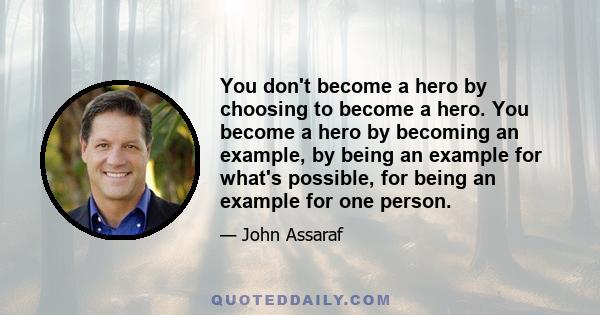 You don't become a hero by choosing to become a hero. You become a hero by becoming an example, by being an example for what's possible, for being an example for one person.