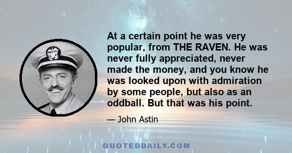 At a certain point he was very popular, from THE RAVEN. He was never fully appreciated, never made the money, and you know he was looked upon with admiration by some people, but also as an oddball. But that was his