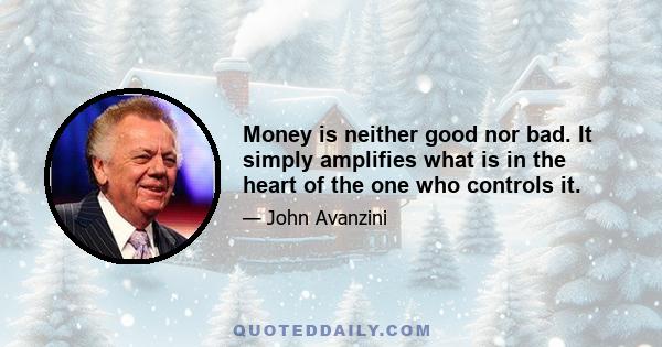 Money is neither good nor bad. It simply amplifies what is in the heart of the one who controls it.