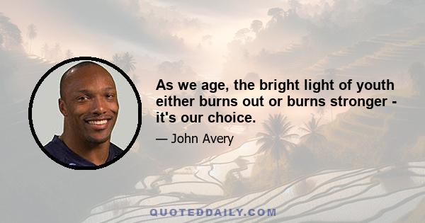 As we age, the bright light of youth either burns out or burns stronger - it's our choice.