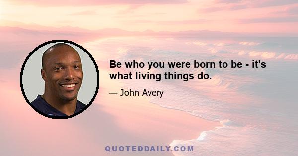 Be who you were born to be - it's what living things do.