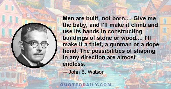 Men are built, not born.... Give me the baby, and I'll make it climb and use its hands in constructing buildings of stone or wood.... I'll make it a thief, a gunman or a dope fiend. The possibilities of shaping in any