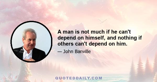 A man is not much if he can't depend on himself, and nothing if others can't depend on him.