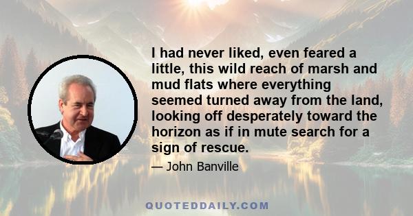 I had never liked, even feared a little, this wild reach of marsh and mud flats where everything seemed turned away from the land, looking off desperately toward the horizon as if in mute search for a sign of rescue.