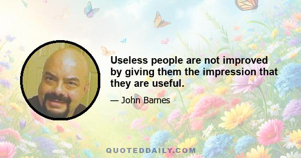 Useless people are not improved by giving them the impression that they are useful.