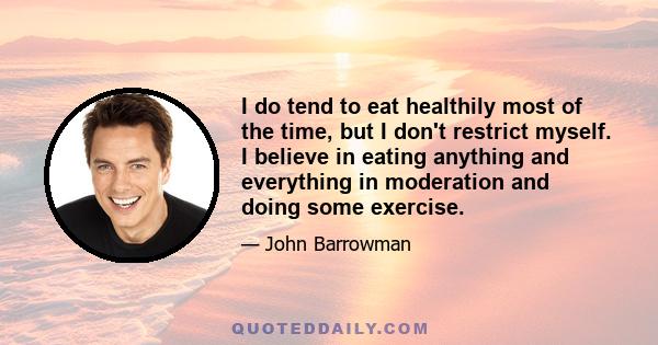 I do tend to eat healthily most of the time, but I don't restrict myself. I believe in eating anything and everything in moderation and doing some exercise.