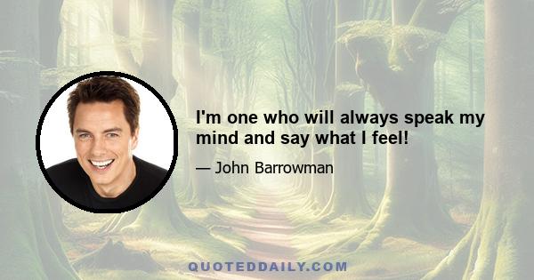 I'm one who will always speak my mind and say what I feel!