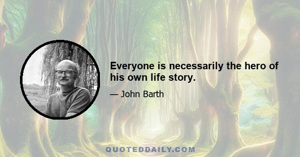 Everyone is necessarily the hero of his own life story.