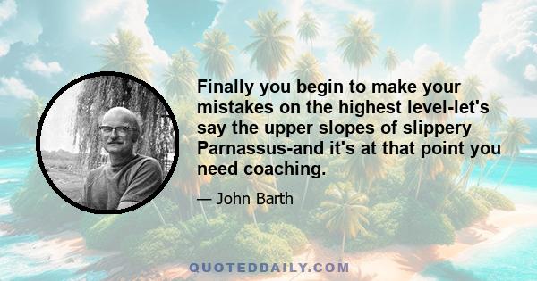 Finally you begin to make your mistakes on the highest level-let's say the upper slopes of slippery Parnassus-and it's at that point you need coaching.