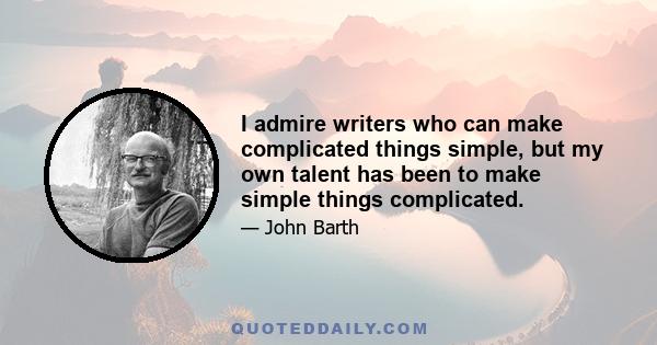 I admire writers who can make complicated things simple, but my own talent has been to make simple things complicated.