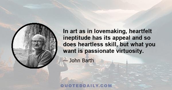 In art as in lovemaking, heartfelt ineptitude has its appeal and so does heartless skill, but what you want is passionate virtuosity.