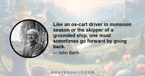 Like an ox-cart driver in monsoon season or the skipper of a grounded ship, one must sometimes go forward by going back.