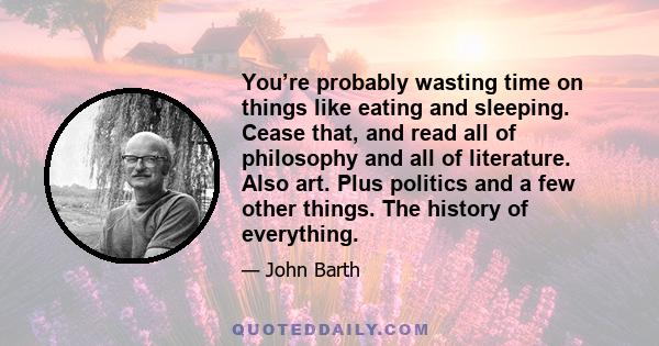 You’re probably wasting time on things like eating and sleeping. Cease that, and read all of philosophy and all of literature. Also art. Plus politics and a few other things. The history of everything.