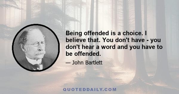 Being offended is a choice. I believe that. You don't have - you don't hear a word and you have to be offended.