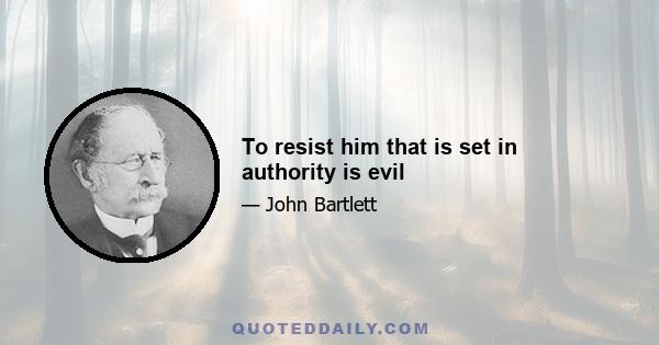 To resist him that is set in authority is evil