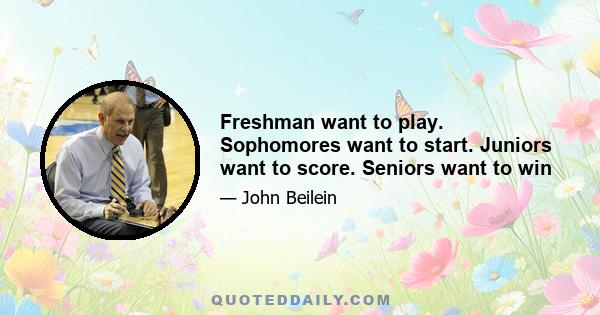 Freshman want to play. Sophomores want to start. Juniors want to score. Seniors want to win