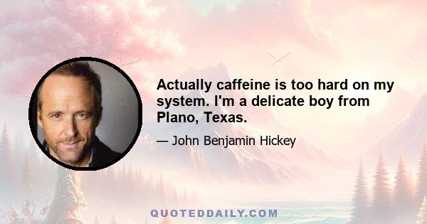 Actually caffeine is too hard on my system. I'm a delicate boy from Plano, Texas.