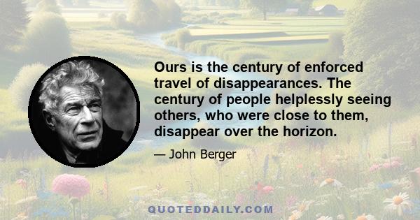 Ours is the century of enforced travel of disappearances. The century of people helplessly seeing others, who were close to them, disappear over the horizon.